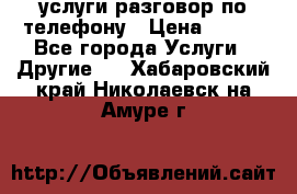 услуги разговор по телефону › Цена ­ 800 - Все города Услуги » Другие   . Хабаровский край,Николаевск-на-Амуре г.